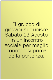 Text Box: Il gruppo di giovani si riunisce Sabato 13 Agosto in un'incontro sociale per meglio conoscersi prima della partenza.
